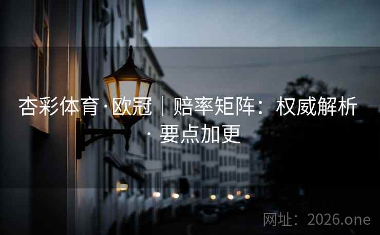 杏彩体育·欧冠|赔率矩阵:权威解析 · 要点加更 杏彩体育·欧冠|赔率矩阵:权威解析 · 要点加更