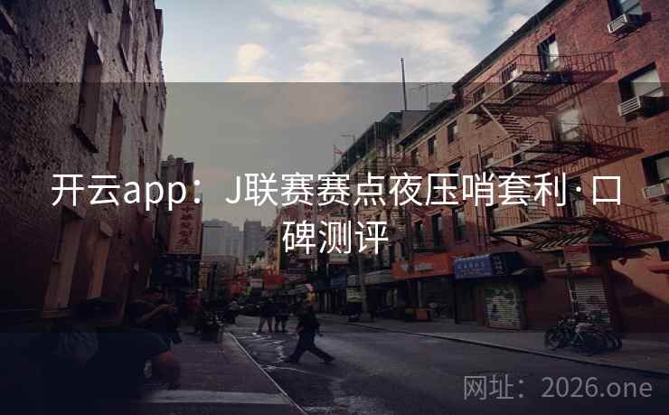 开云app:J联赛赛点夜压哨套利·口碑测评 开云app:J联赛赛点夜压哨套利·口碑测评
