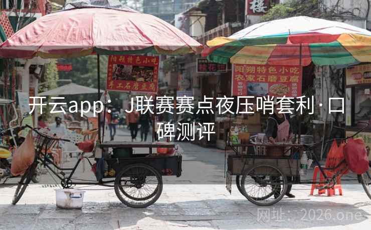 开云app:J联赛赛点夜压哨套利·口碑测评 开云app:J联赛赛点夜压哨套利·口碑测评