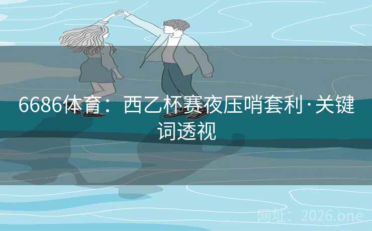 6686体育:西乙杯赛夜压哨套利·关键词透视 6686体育:西乙杯赛夜压哨套利·关键词透视
