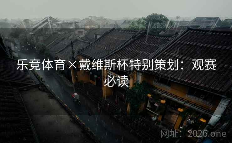 乐竞体育×戴维斯杯特别策划:观赛必读 乐竞体育×戴维斯杯特别策划:观赛必读