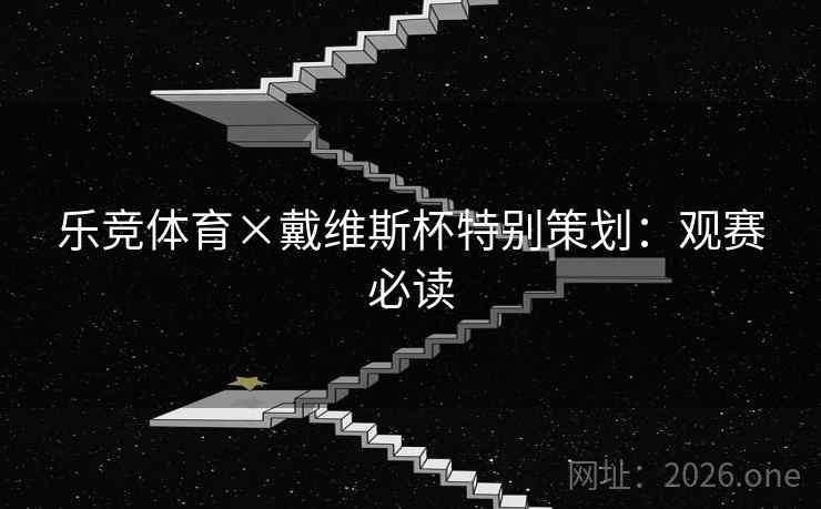 乐竞体育×戴维斯杯特别策划:观赛必读 乐竞体育×戴维斯杯特别策划:观赛必读