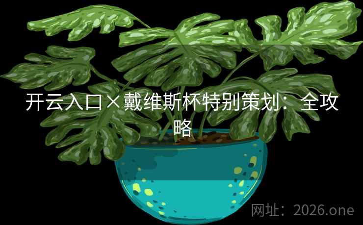 开云入口×戴维斯杯特别策划:全攻略 开云入口×戴维斯杯特别策划:全攻略