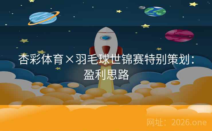 杏彩体育×羽毛球世锦赛特别策划:盈利思路 杏彩体育×羽毛球世锦赛特别策划:盈利思路