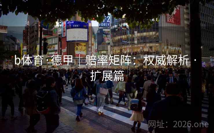 b体育·德甲|赔率矩阵:权威解析 · 扩展篇 b体育·德甲|赔率矩阵:权威解析 · 扩展篇