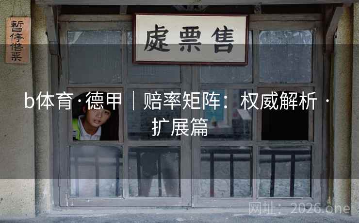 b体育·德甲|赔率矩阵:权威解析 · 扩展篇 b体育·德甲|赔率矩阵:权威解析 · 扩展篇