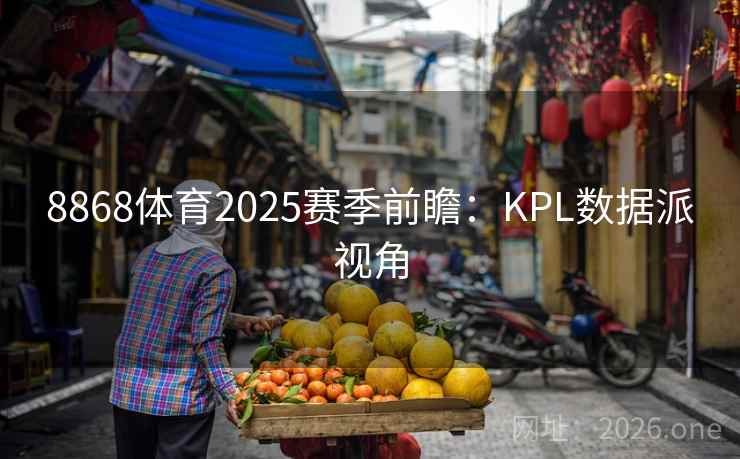 8868体育2025赛季前瞻:KPL数据派视角 8868体育2025赛季前瞻:KPL数据派视角