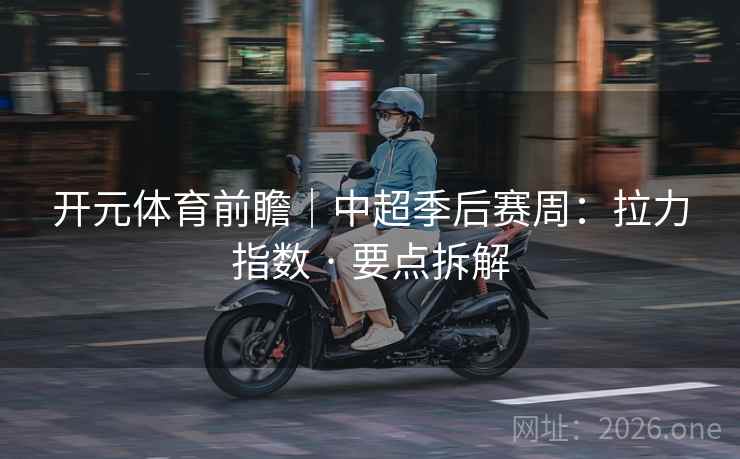 开元体育前瞻|中超季后赛周:拉力指数 · 要点拆解 开元体育前瞻|中超季后赛周:拉力指数 · 要点拆解