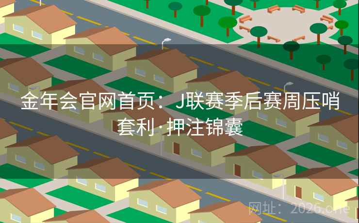 金年会官网首页:J联赛季后赛周压哨套利·押注锦囊 金年会官网首页:J联赛季后赛周压哨套利·押注锦囊