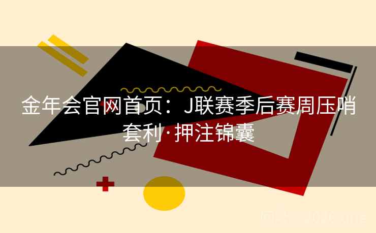 金年会官网首页:J联赛季后赛周压哨套利·押注锦囊 金年会官网首页:J联赛季后赛周压哨套利·押注锦囊
