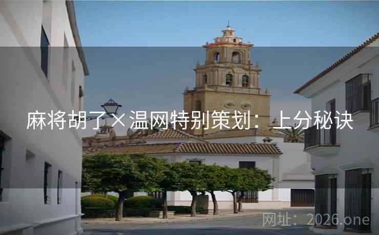 麻将胡了×温网特别策划:上分秘诀 麻将胡了×温网特别策划:上分秘诀