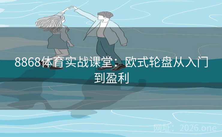 8868体育实战课堂:欧式轮盘从入门到盈利 8868体育实战课堂:欧式轮盘从入门到盈利