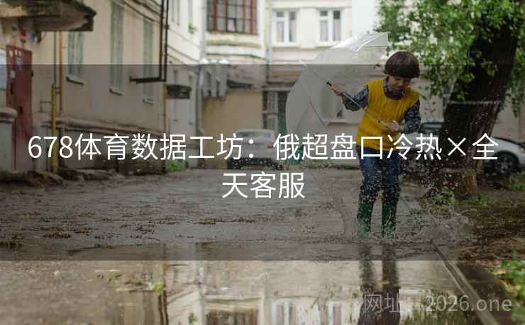 678体育数据工坊:俄超盘口冷热×全天客服 678体育数据工坊:俄超盘口冷热×全天客服