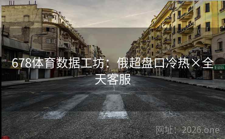 678体育数据工坊:俄超盘口冷热×全天客服 678体育数据工坊:俄超盘口冷热×全天客服