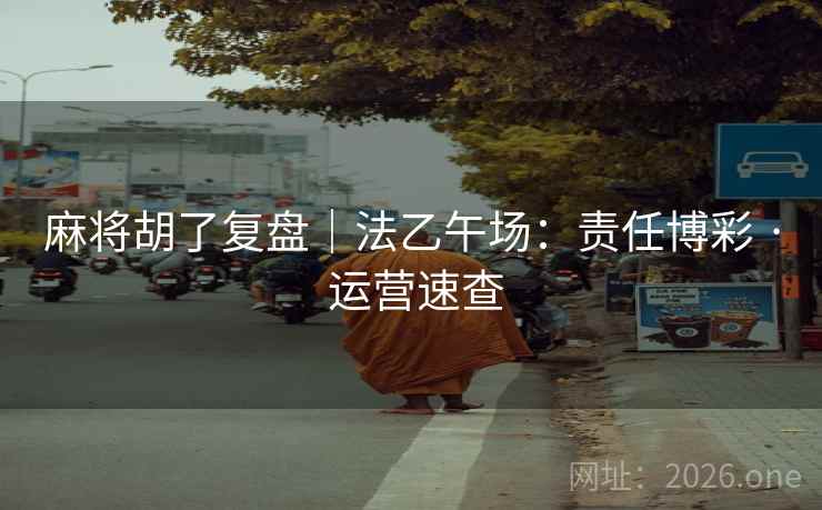 麻将胡了复盘|法乙午场:责任博彩 · 运营速查 麻将胡了复盘|法乙午场:责任博彩 · 运营速查