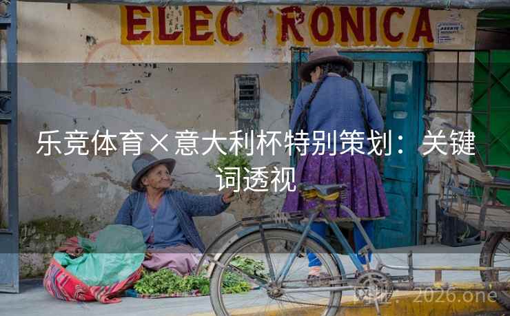 乐竞体育×意大利杯特别策划:关键词透视 乐竞体育×意大利杯特别策划:关键词透视