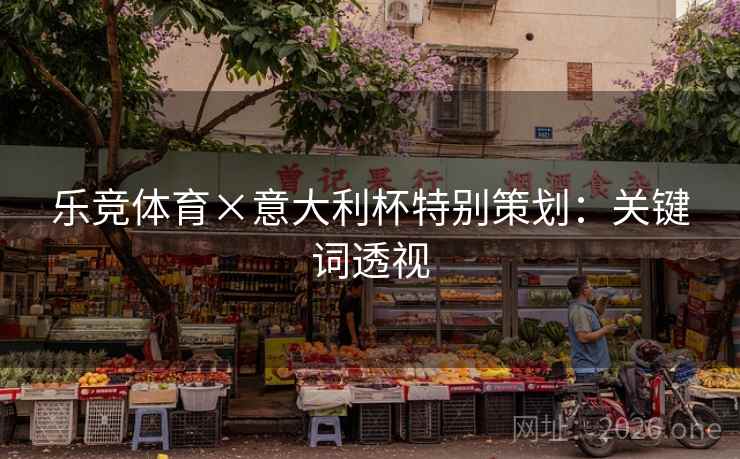 乐竞体育×意大利杯特别策划:关键词透视 乐竞体育×意大利杯特别策划:关键词透视