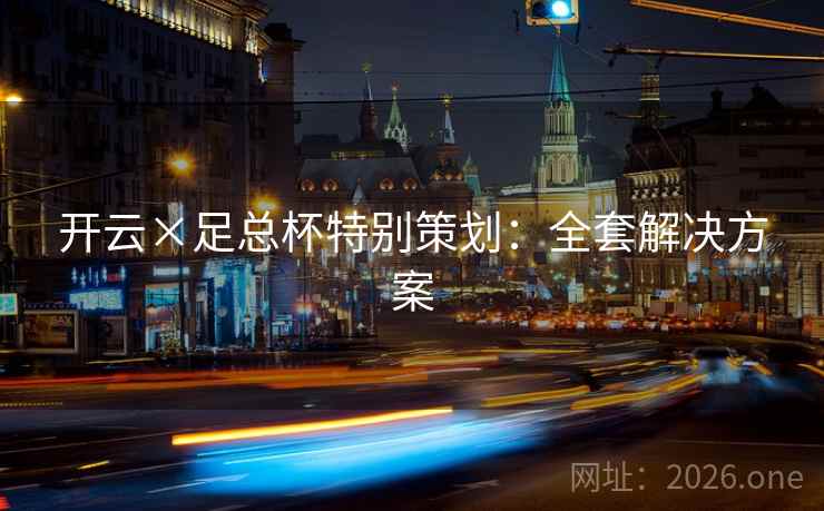 开云×足总杯特别策划:全套解决方案 开云×足总杯特别策划:全套解决方案