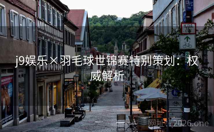 j9娱乐×羽毛球世锦赛特别策划:权威解析 j9娱乐×羽毛球世锦赛特别策划:权威解析