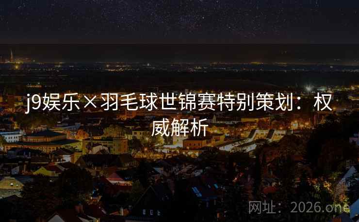 j9娱乐×羽毛球世锦赛特别策划:权威解析 j9娱乐×羽毛球世锦赛特别策划:权威解析
