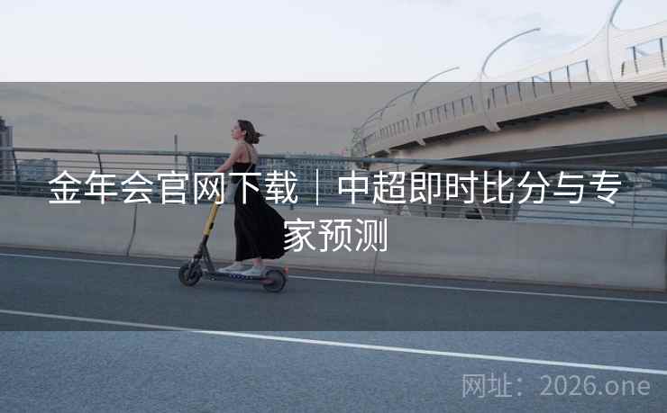 金年会官网下载|中超即时比分与专家预测 金年会官网下载|中超即时比分与专家预测