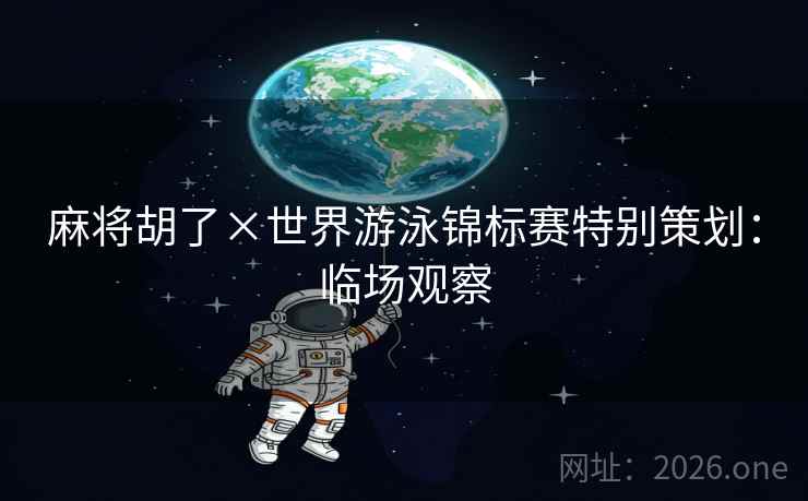 麻将胡了×世界游泳锦标赛特别策划:临场观察 麻将胡了×世界游泳锦标赛特别策划:临场观察