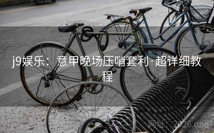 j9娱乐:意甲晚场压哨套利·超详细教程 j9娱乐:意甲晚场压哨套利·超详细教程