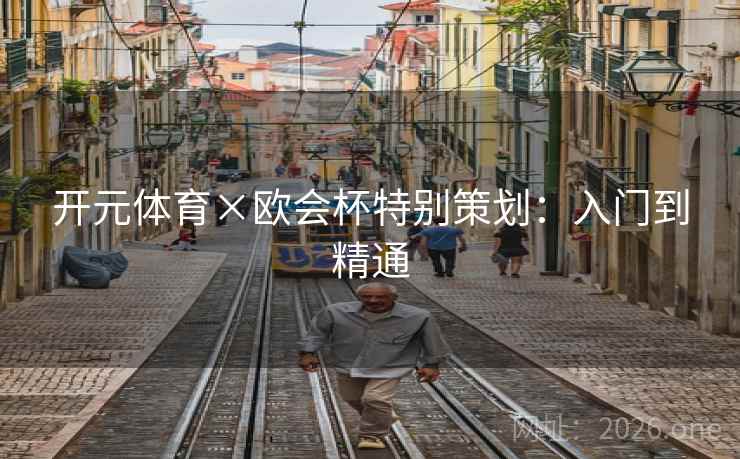 开元体育×欧会杯特别策划:入门到精通 开元体育×欧会杯特别策划:入门到精通