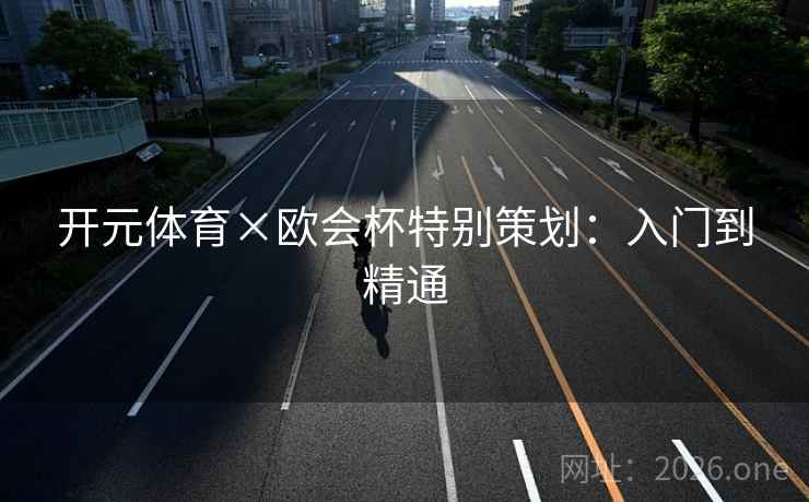 开元体育×欧会杯特别策划:入门到精通 开元体育×欧会杯特别策划:入门到精通