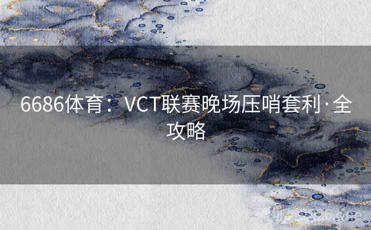 6686体育:VCT联赛晚场压哨套利·全攻略 6686体育:VCT联赛晚场压哨套利·全攻略