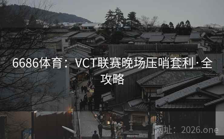 6686体育:VCT联赛晚场压哨套利·全攻略 6686体育:VCT联赛晚场压哨套利·全攻略