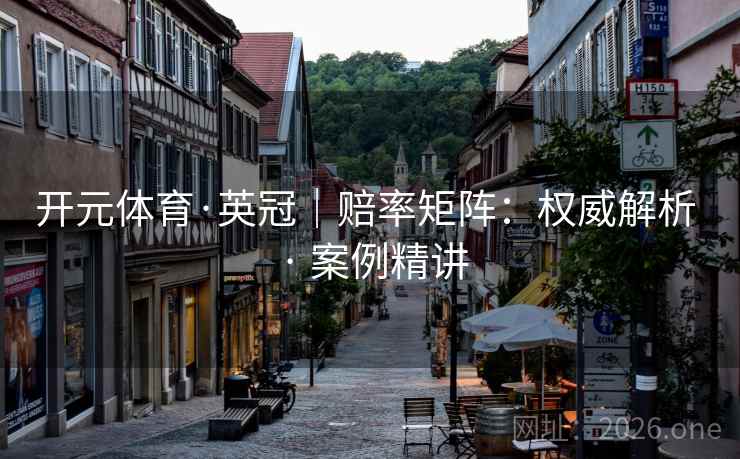 开元体育·英冠|赔率矩阵:权威解析 · 案例精讲 开元体育·英冠|赔率矩阵:权威解析 · 案例精讲