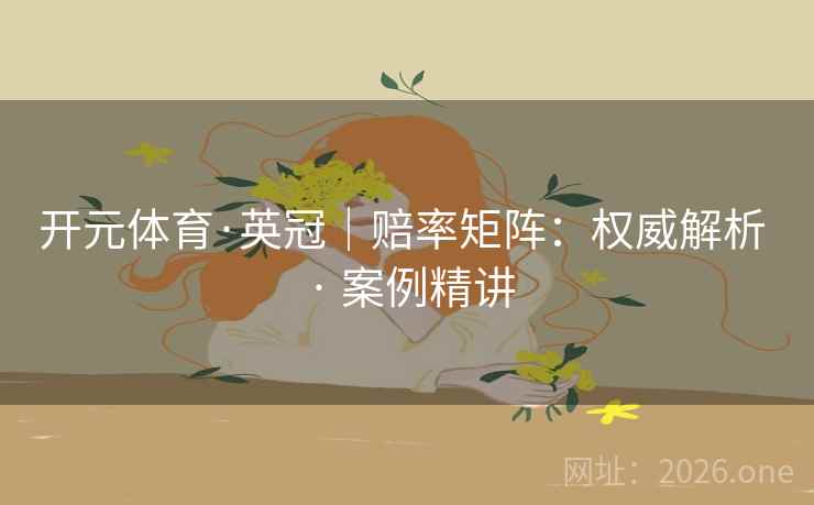 开元体育·英冠|赔率矩阵:权威解析 · 案例精讲 开元体育·英冠|赔率矩阵:权威解析 · 案例精讲