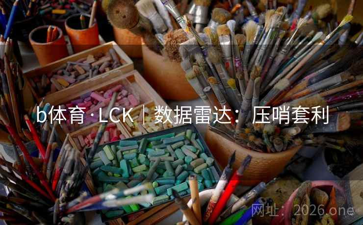 b体育·LCK|数据雷达:压哨套利 b体育·LCK|数据雷达:压哨套利