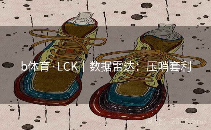 b体育·LCK|数据雷达:压哨套利 b体育·LCK|数据雷达:压哨套利
