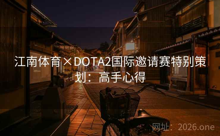 江南体育×DOTA2国际邀请赛特别策划:高手心得 江南体育×DOTA2国际邀请赛特别策划:高手心得