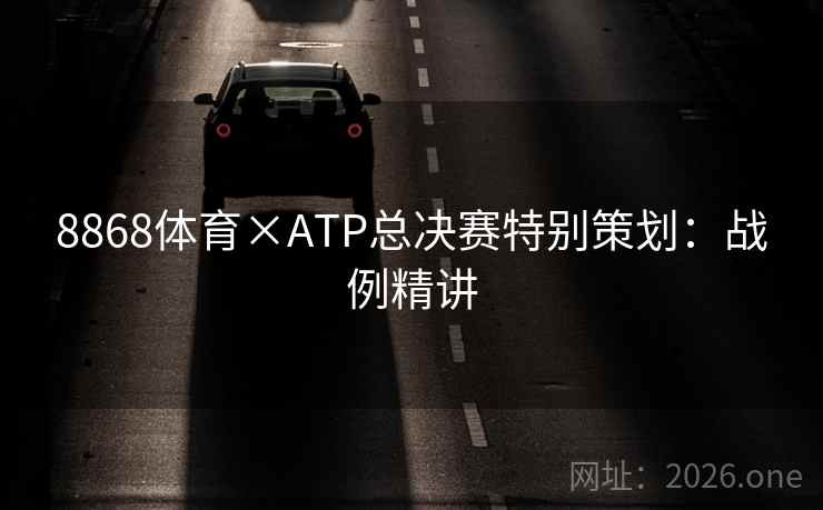 8868体育×ATP总决赛特别策划:战例精讲 8868体育×ATP总决赛特别策划:战例精讲