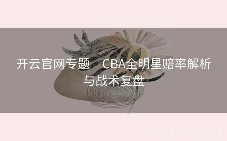 开云官网专题|CBA全明星赔率解析与战术复盘 开云官网专题|CBA全明星赔率解析与战术复盘