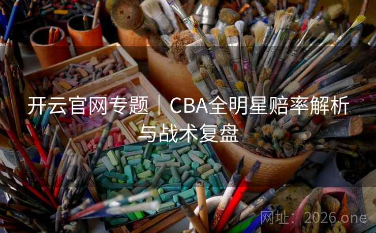 开云官网专题|CBA全明星赔率解析与战术复盘 开云官网专题|CBA全明星赔率解析与战术复盘
