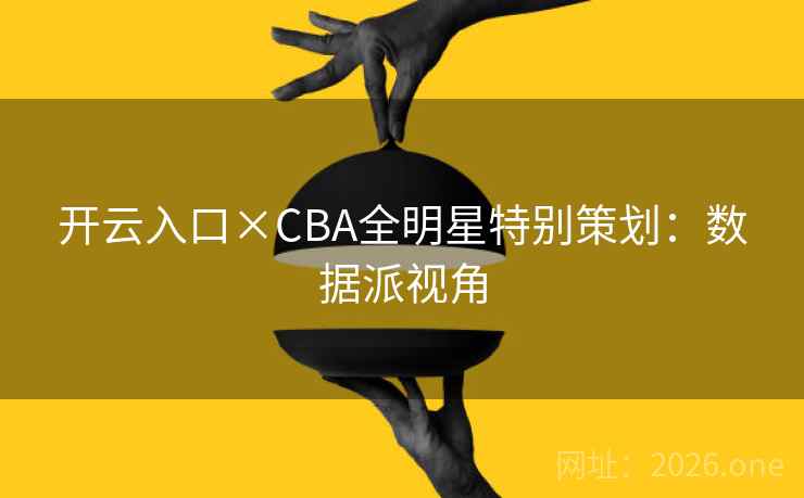 开云入口×CBA全明星特别策划:数据派视角 开云入口×CBA全明星特别策划:数据派视角