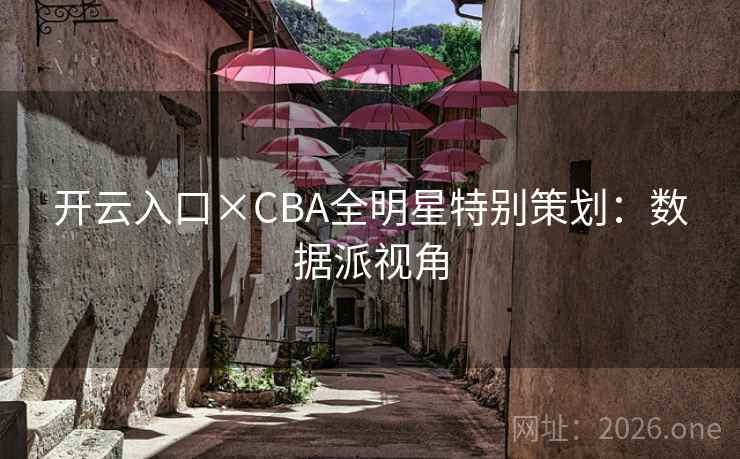 开云入口×CBA全明星特别策划:数据派视角 开云入口×CBA全明星特别策划:数据派视角