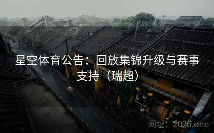 星空体育公告:回放集锦升级与赛事支持(瑞超) 星空体育公告:回放集锦升级与赛事支持(瑞超)