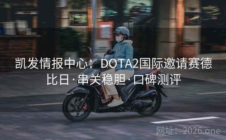 凯发情报中心:DOTA2国际邀请赛德比日·串关稳胆·口碑测评 凯发情报中心:DOTA2国际邀请赛德比日·串关稳胆·口碑测评