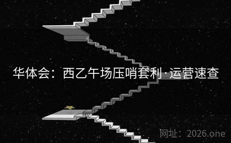 华体会:西乙午场压哨套利·运营速查 华体会:西乙午场压哨套利·运营速查