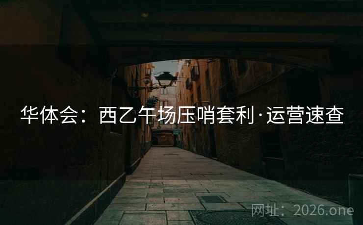 华体会:西乙午场压哨套利·运营速查 华体会:西乙午场压哨套利·运营速查