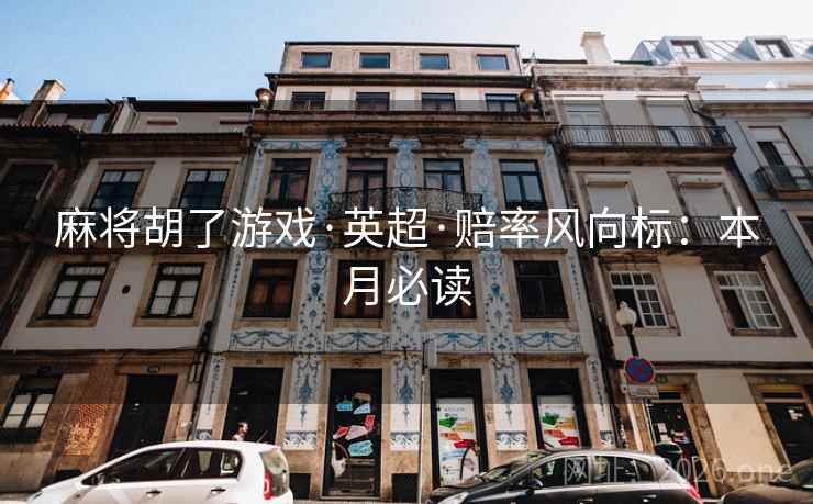 麻将胡了游戏·英超·赔率风向标:本月必读 麻将胡了游戏·英超·赔率风向标:本月必读