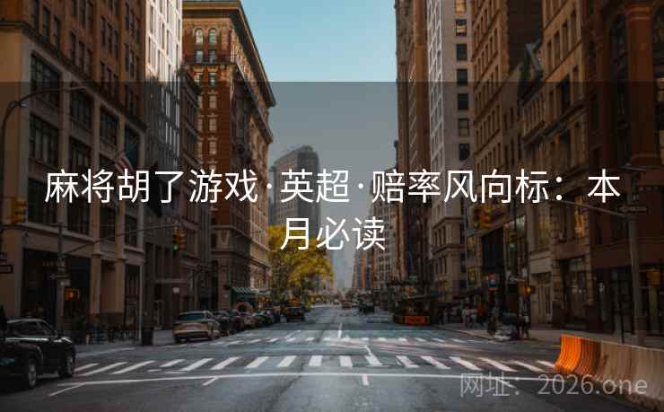 麻将胡了游戏·英超·赔率风向标:本月必读 麻将胡了游戏·英超·赔率风向标:本月必读