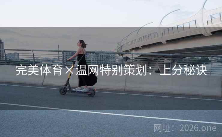 完美体育×温网特别策划:上分秘诀 完美体育×温网特别策划:上分秘诀
