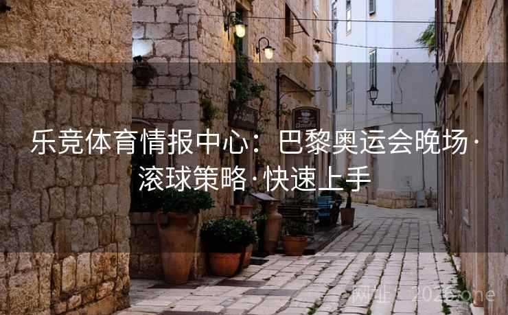 乐竞体育情报中心:巴黎奥运会晚场·滚球策略·快速上手 乐竞体育情报中心:巴黎奥运会晚场·滚球策略·快速上手