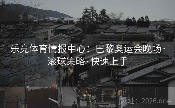 乐竞体育情报中心:巴黎奥运会晚场·滚球策略·快速上手 乐竞体育情报中心:巴黎奥运会晚场·滚球策略·快速上手